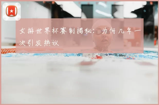 女排世界杯赛制揭秘：为何几年一次引发热议