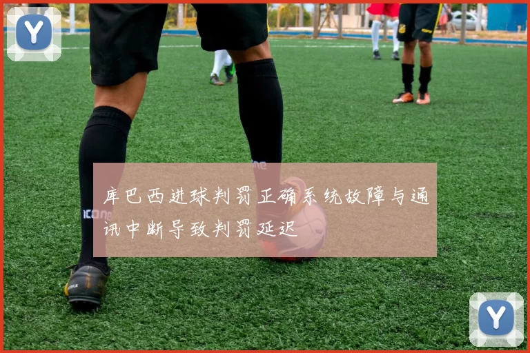 库巴西进球判罚正确系统故障与通讯中断导致判罚延迟
