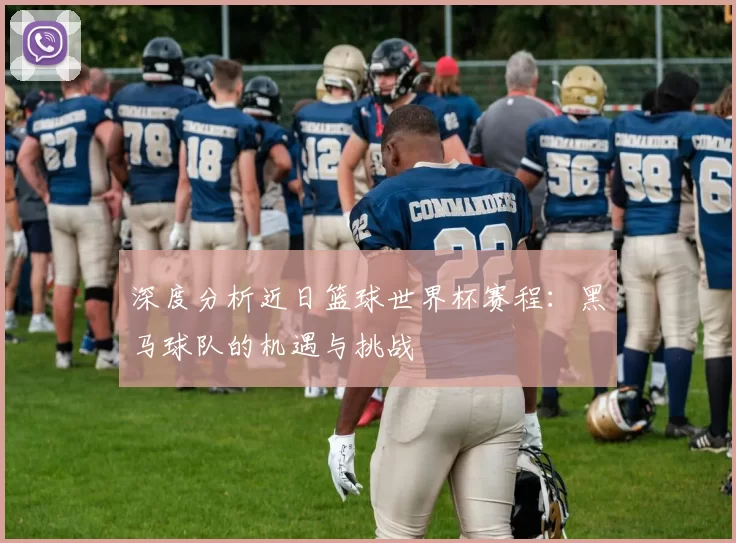 深度分析近日篮球世界杯赛程：黑马球队的机遇与挑战