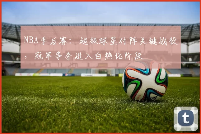 NBA季后赛：超级球星对阵关键战役，冠军争夺进入白热化阶段