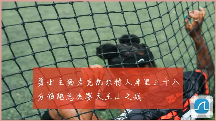 勇士主场力克凯尔特人库里三十八分领跑总决赛天王山之战