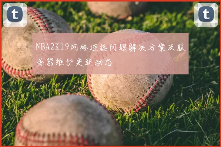 NBA2K19网络连接问题解决方案及服务器维护更新动态