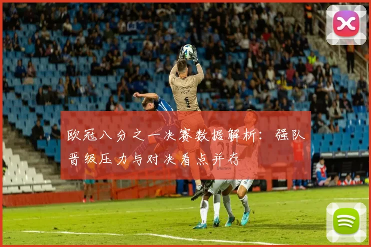 欧冠八分之一决赛数据解析：强队晋级压力与对决看点并存