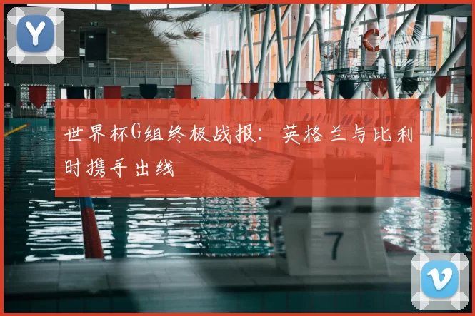 世界杯G组终极战报:英格兰与比利时携手出线
