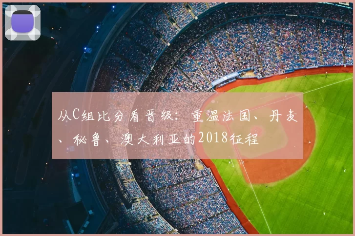从C组比分看晋级：重温法国、丹麦、秘鲁、澳大利亚的2018征程