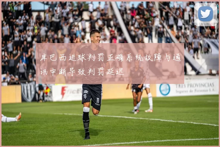 库巴西进球判罚正确系统故障与通讯中断导致判罚延迟