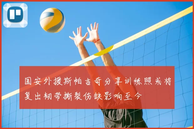 国安外援斯帕吉奇分享训练照或将复出韧带撕裂伤缺影响至今