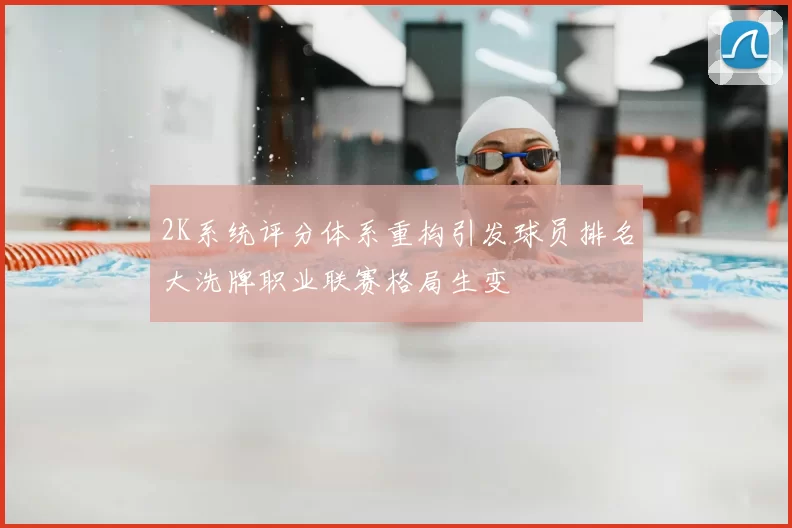 2K系统评分体系重构引发球员排名大洗牌职业联赛格局生变