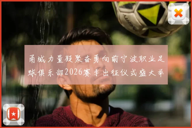 甬城力量凝聚奋勇向前宁波职业足球俱乐部2026赛季出征仪式盛大举行
