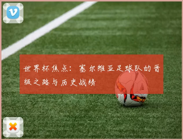 世界杯焦点：塞尔维亚足球队的晋级之路与历史战绩