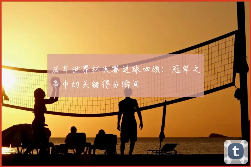 历年世界杯决赛进球回顾：冠军之争中的关键得分瞬间
