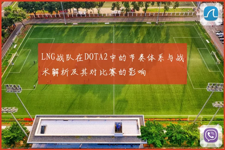 LNG战队在DOTA2中的节奏体系与战术解析及其对比赛的影响