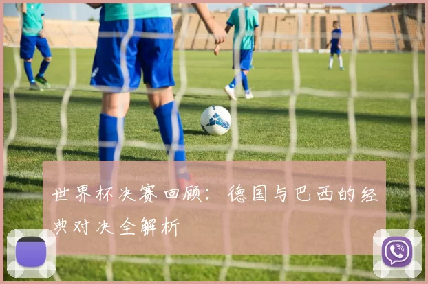 世界杯决赛回顾：德国与巴西的经典对决全解析