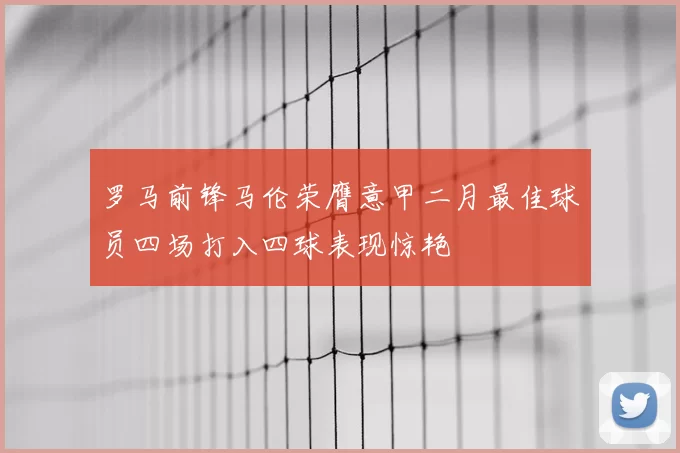 罗马前锋马伦荣膺意甲二月最佳球员四场打入四球表现惊艳