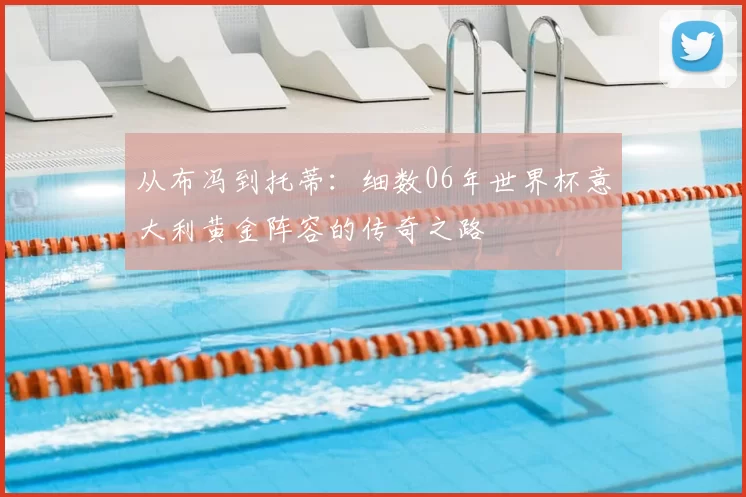 从布冯到托蒂：细数06年世界杯意大利黄金阵容的传奇之路