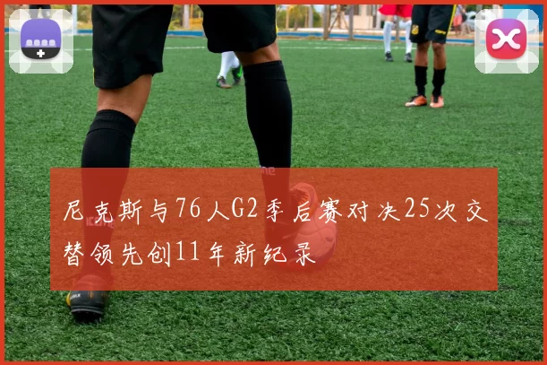尼克斯与76人G2季后赛对决25次交替领先创11年新纪录