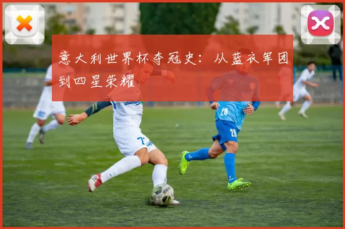 意大利世界杯夺冠史:从蓝衣军团到四星荣耀