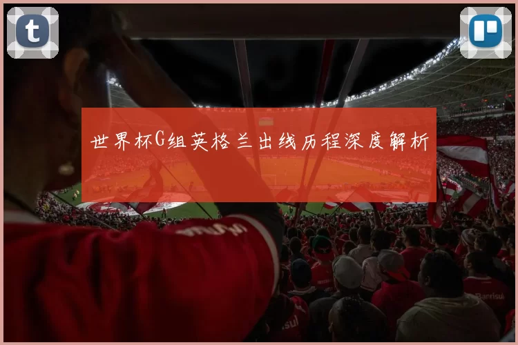 世界杯G组英格兰出线历程深度解析