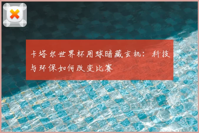 卡塔尔世界杯用球暗藏玄机：科技与环保如何改变比赛
