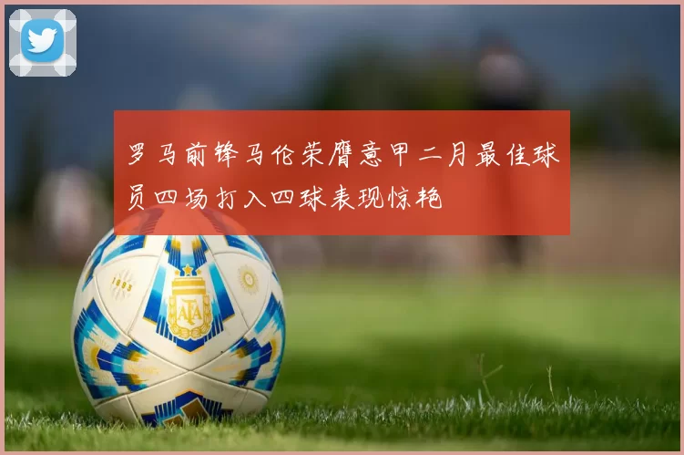 罗马前锋马伦荣膺意甲二月最佳球员四场打入四球表现惊艳