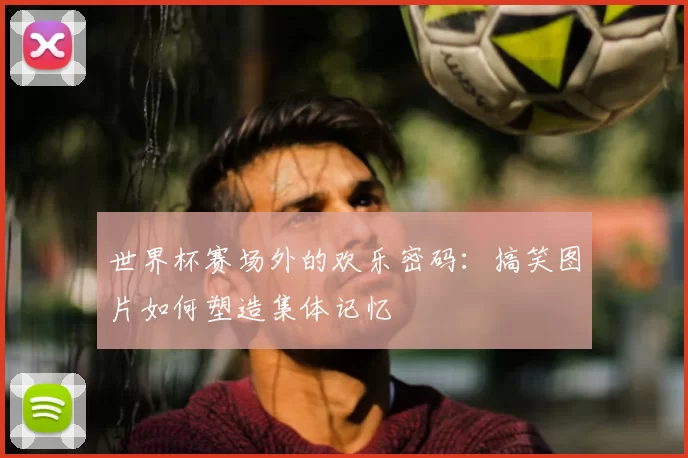 世界杯赛场外的欢乐密码:搞笑图片如何塑造集体记忆