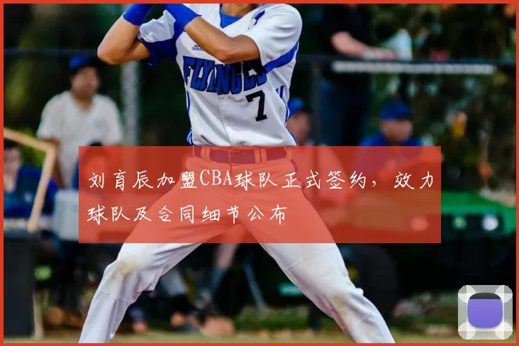 刘育辰加盟CBA球队正式签约，效力球队及合同细节公布