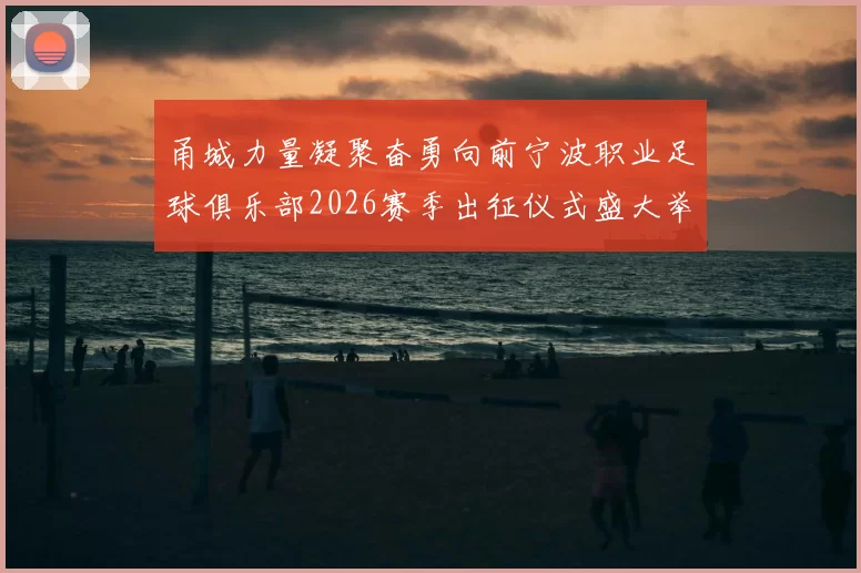 甬城力量凝聚奋勇向前宁波职业足球俱乐部2026赛季出征仪式盛大举行