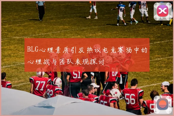 BLG心理素质引发热议电竞赛场中的心理战与团队表现探讨
